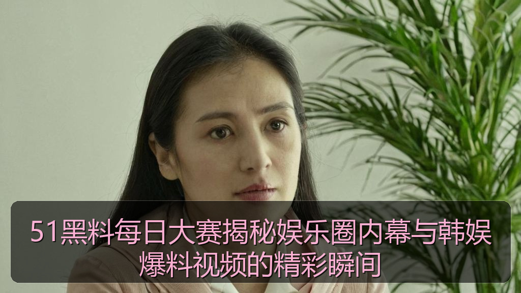 51黑料每日大赛揭秘娱乐圈内幕与韩娱爆料视频的精彩瞬间