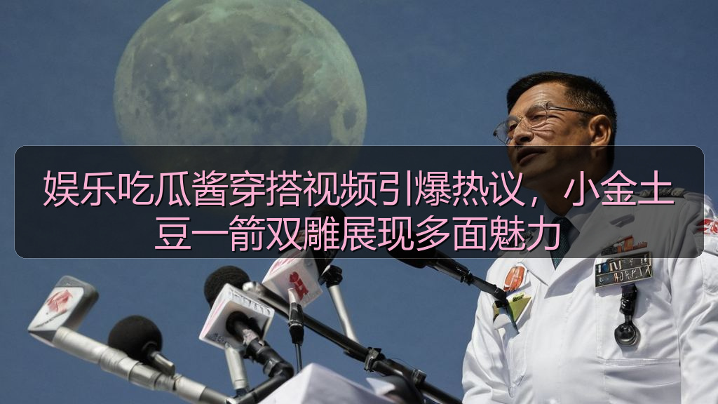 黑料网曝大瓜每日大赛 - 娱乐吃瓜酱穿搭视频引爆热议,小金土豆一箭双雕展现多面魅力