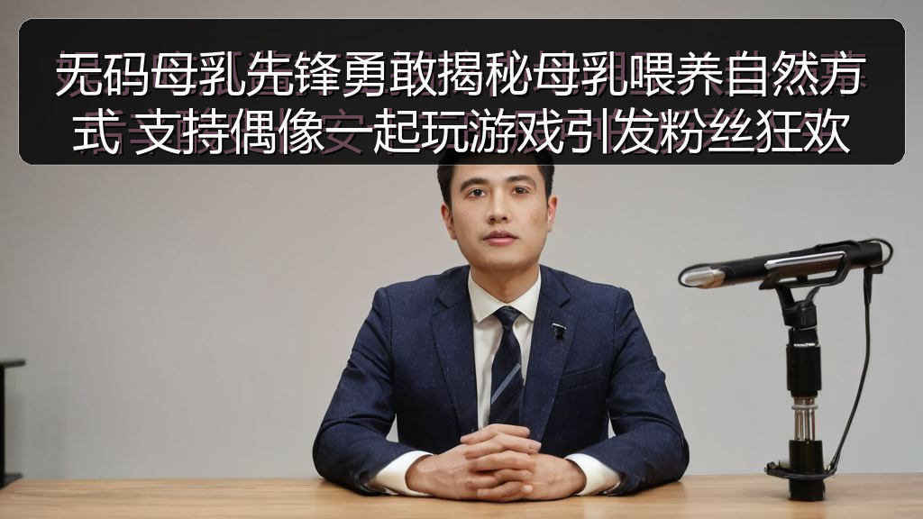 无码母乳先锋勇敢揭秘母乳喂养自然方式 支持偶像一起玩游戏引发粉丝狂欢