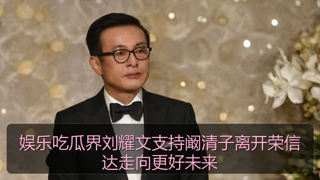 娱乐吃瓜界刘耀文支持阚清子离开荣信达走向更好未来