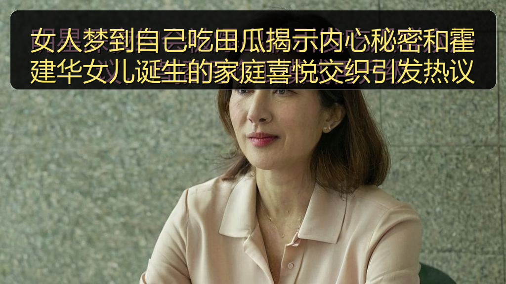 女人梦到自己吃田瓜揭示内心秘密和霍建华女儿诞生的家庭喜悦交织引发热议
