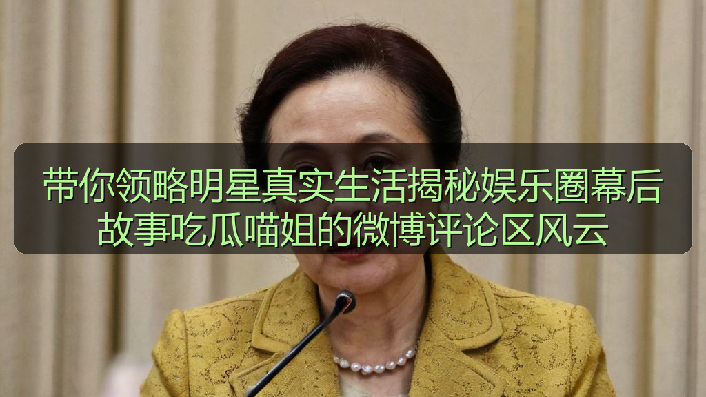 带你领略明星真实生活揭秘娱乐圈幕后故事吃瓜喵姐的微博评论区风云