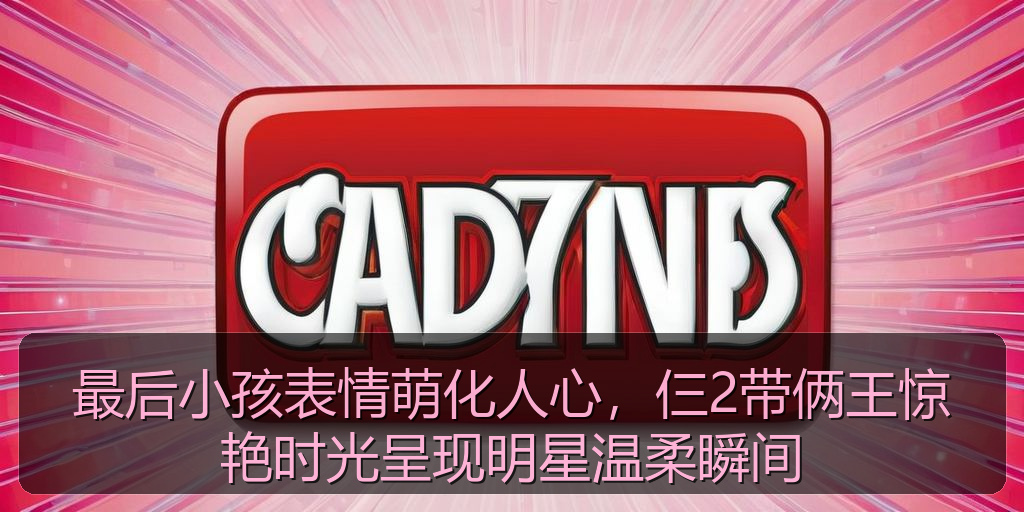 最后小孩表情萌化人心，仨2带俩王惊艳时光呈现明星温柔瞬间