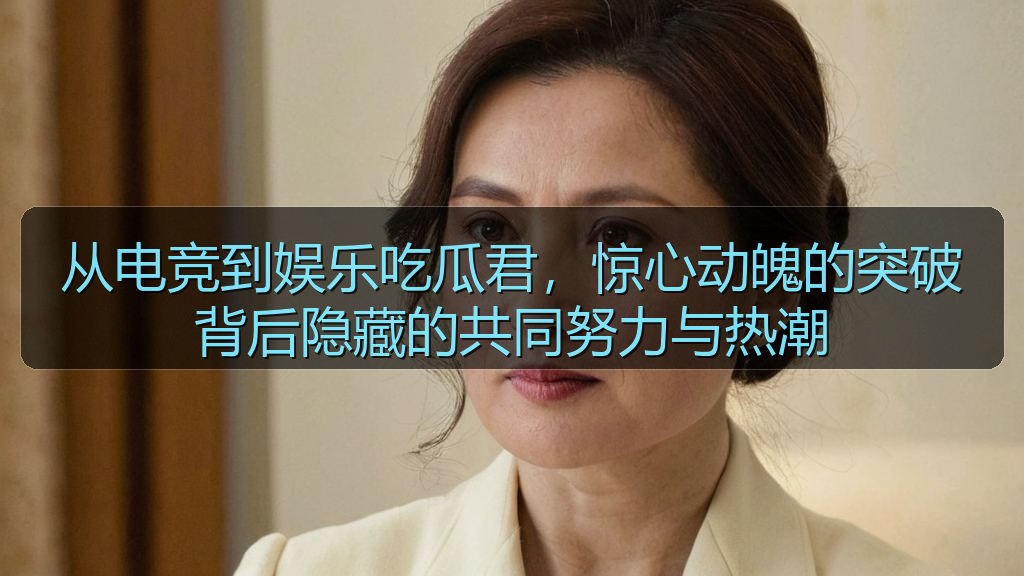 从电竞到娱乐吃瓜君，惊心动魄的突破背后隐藏的共同努力与热潮