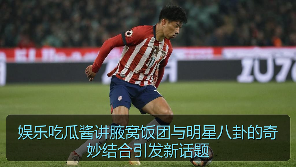 娱乐吃瓜酱讲腋窝饭团与明星八卦的奇妙结合引发新话题
