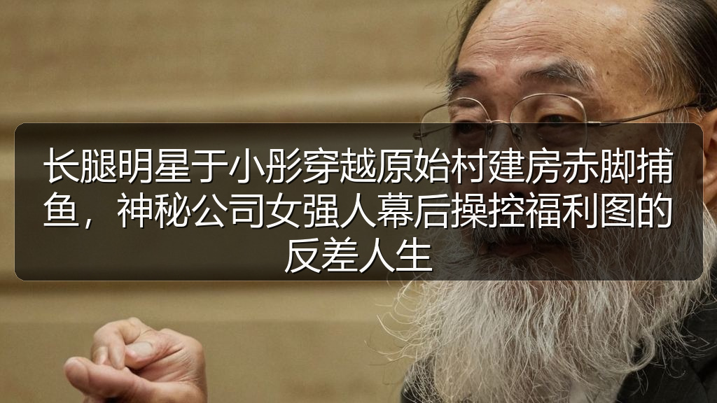 51吃瓜网 - 长腿明星于小彤穿越原始村建房赤脚捕鱼,神秘公司女强人幕后操控福利图的反差人生
