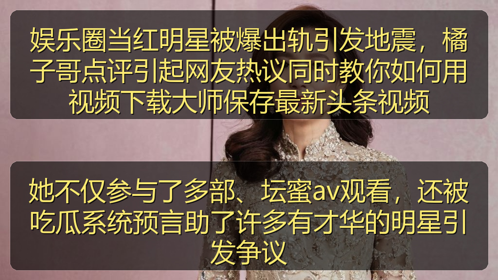 娱乐圈当红明星被爆出轨引发地震,橘子哥点评引起网友热议同时教你如何用视频下载大师保存最新头条视频