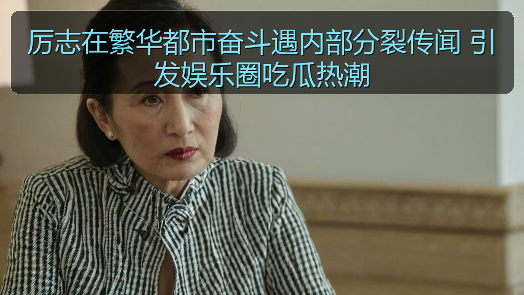 51吃瓜网 - 厉志在繁华都市奋斗遇内部分裂传闻 引发娱乐圈吃瓜热潮