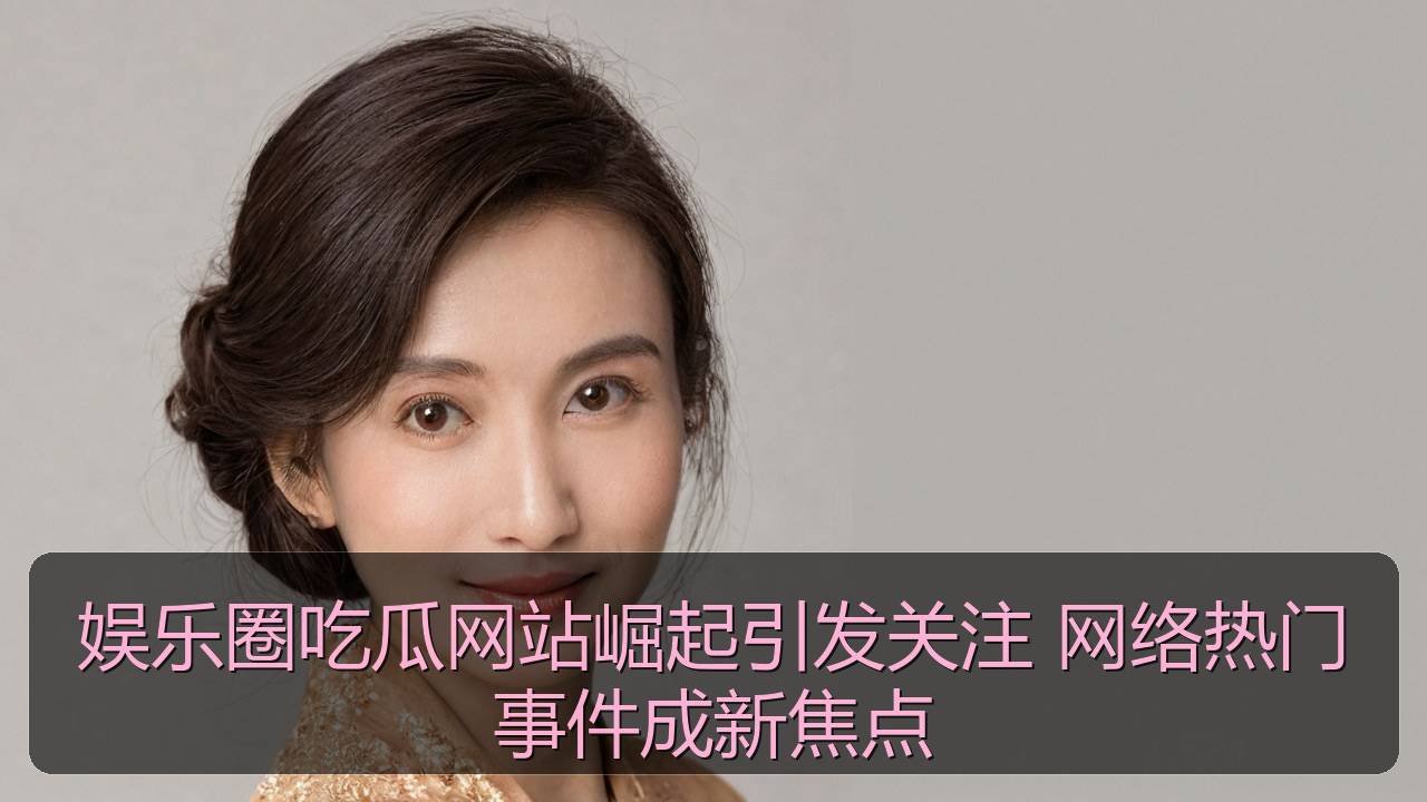 娱乐圈吃瓜网站崛起引发关注 网络热门事件成新焦点