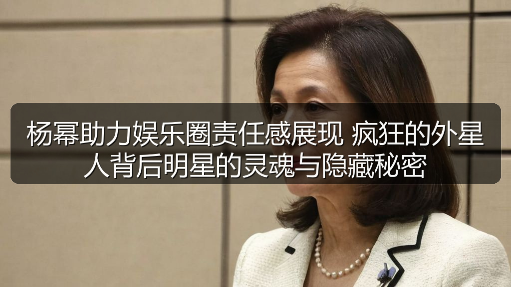 杨幂助力娱乐圈责任感展现 疯狂的外星人背后明星的灵魂与隐藏秘密
