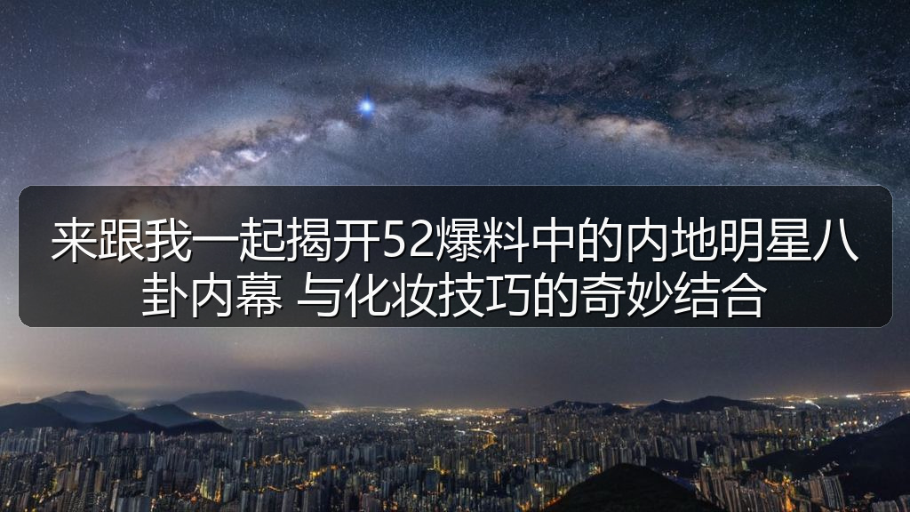 51吃瓜网 - 来跟我一起揭开52爆料中的内地明星八卦内幕 与化妆技巧的奇妙结合