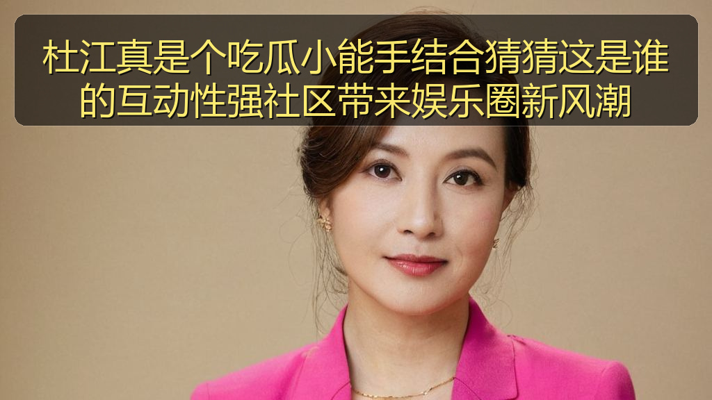杜江真是个吃瓜小能手结合猜猜这是谁的互动性强社区带来娱乐圈新风潮