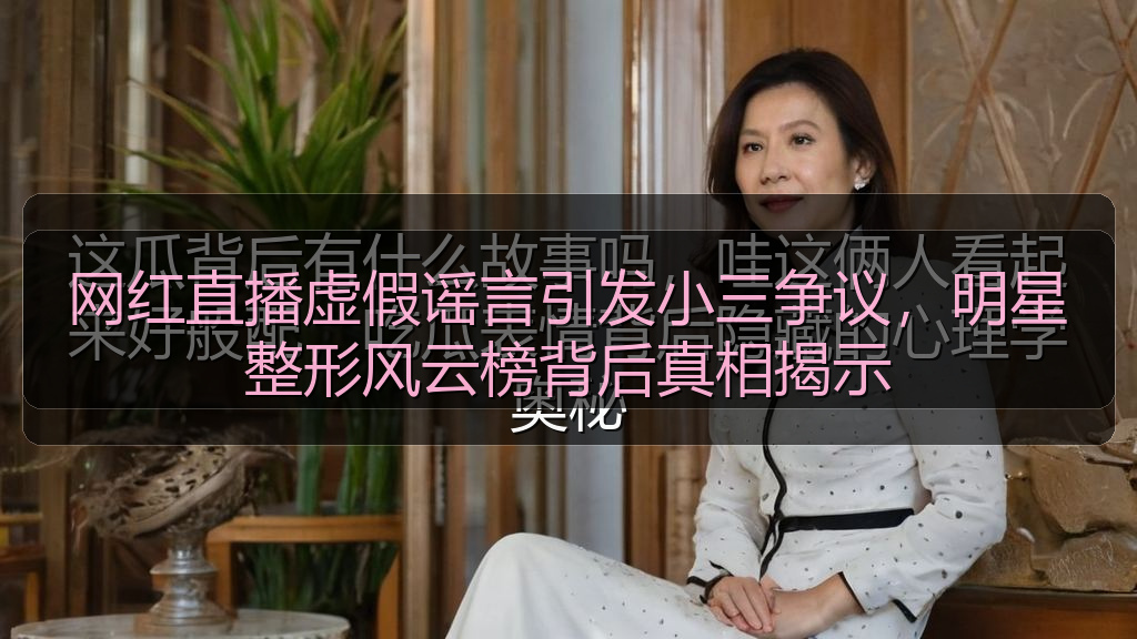 网红直播虚假谣言引发小三争议，明星整形风云榜背后真相揭示