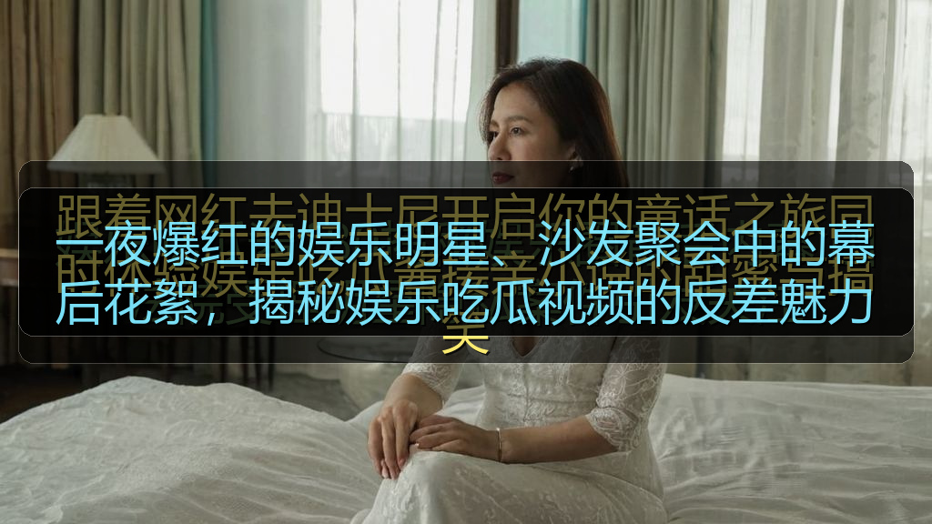 一夜爆红的娱乐明星、沙发聚会中的幕后花絮，揭秘娱乐吃瓜视频的反差魅力