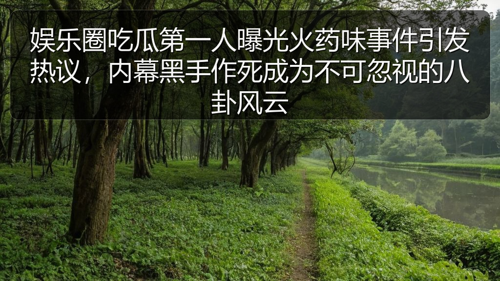 娱乐圈吃瓜第一人曝光火药味事件引发热议,内幕黑手作死成为不可忽视的八卦风云