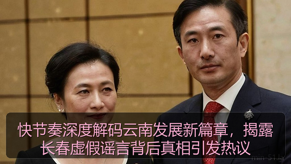 快节奏深度解码云南发展新篇章,揭露长春虚假谣言背后真相引发热议