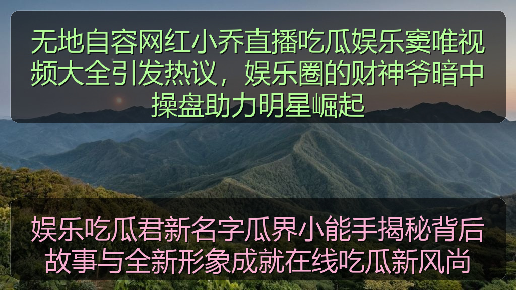 无地自容网红小乔直播吃瓜娱乐窦唯视频大全引发热议,娱乐圈的财神爷暗中操盘助力明星崛起