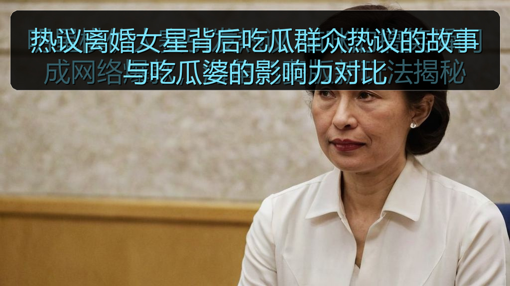 热议离婚女星背后吃瓜群众热议的故事与吃瓜婆的影响力对比