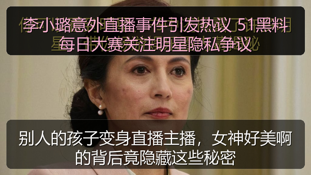 李小璐意外直播事件引发热议 51黑料每日大赛关注明星隐私争议