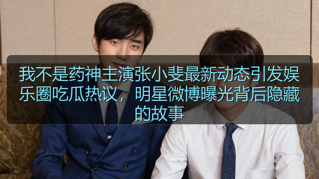 我不是药神主演张小斐最新动态引发娱乐圈吃瓜热议,明星微博曝光背后隐藏的故事