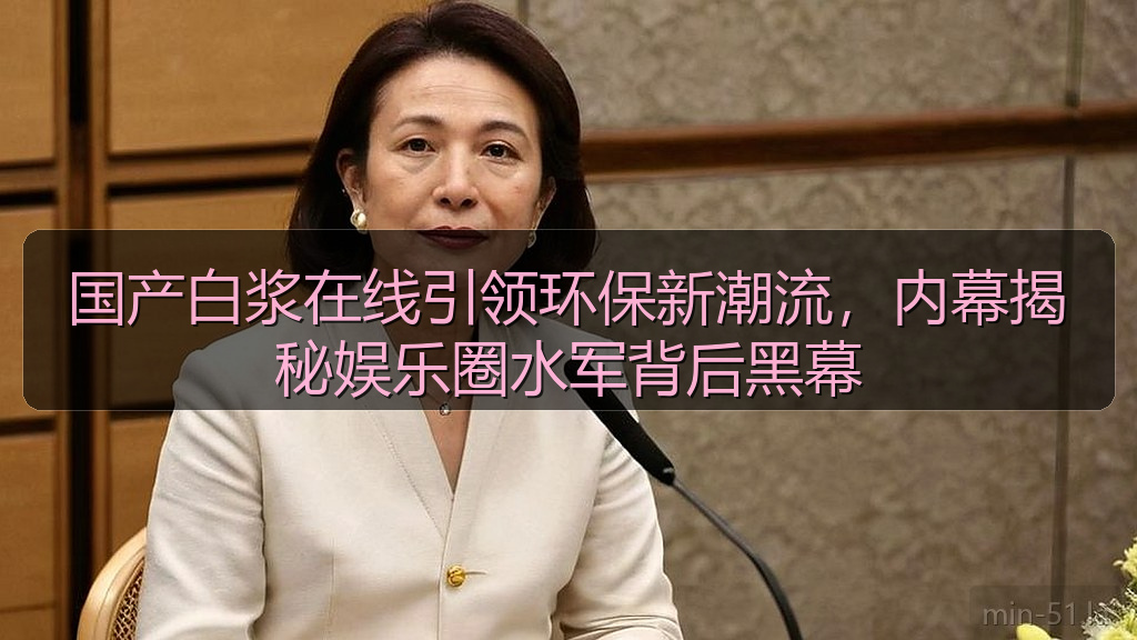 国产白浆在线引领环保新潮流，内幕揭秘娱乐圈水军背后黑幕