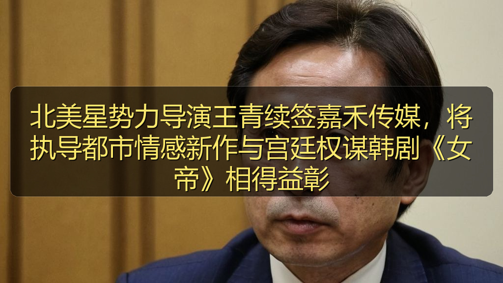 北美星势力导演王青续签嘉禾传媒,将执导都市情感新作与宫廷权谋韩剧《女帝》相得益彰