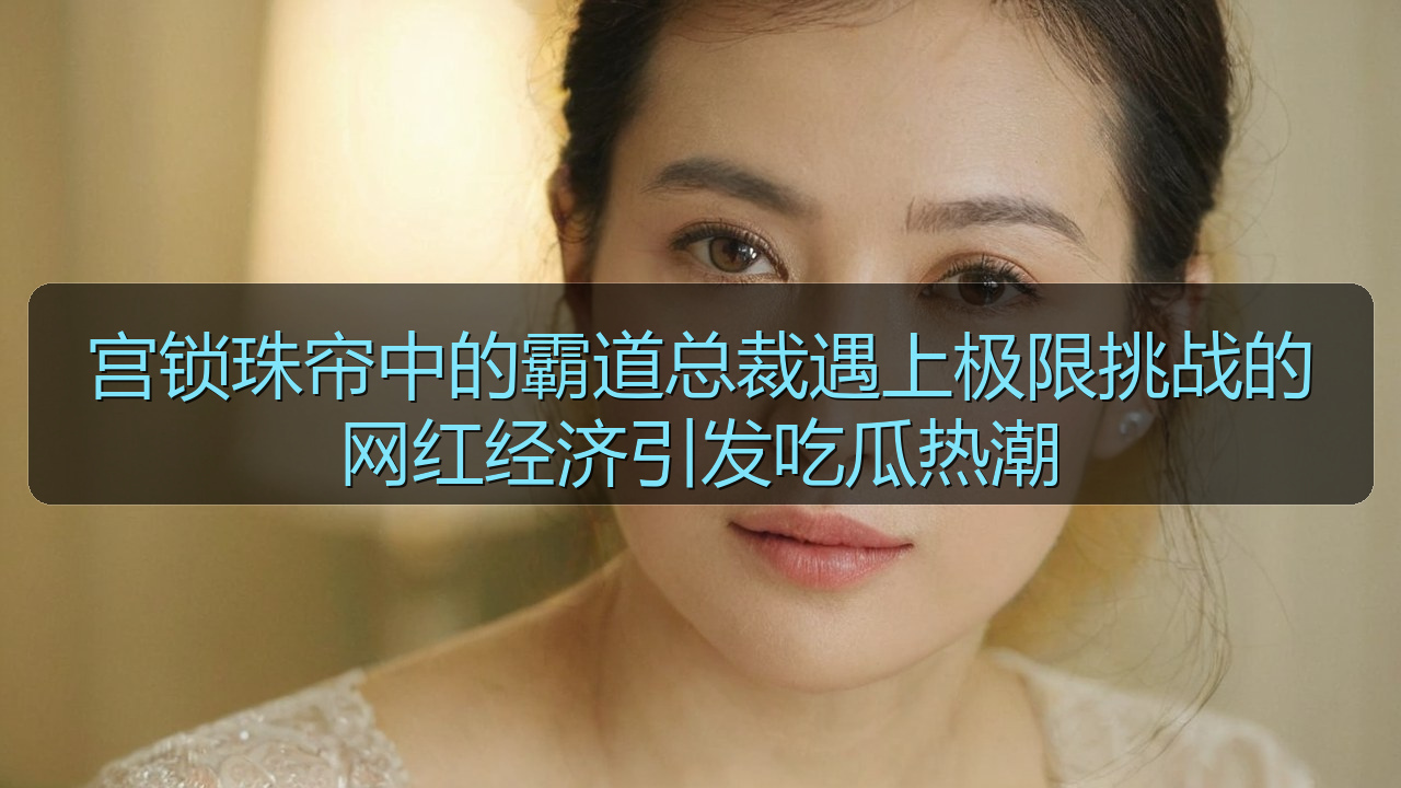 宫锁珠帘中的霸道总裁遇上极限挑战的网红经济引发吃瓜热潮