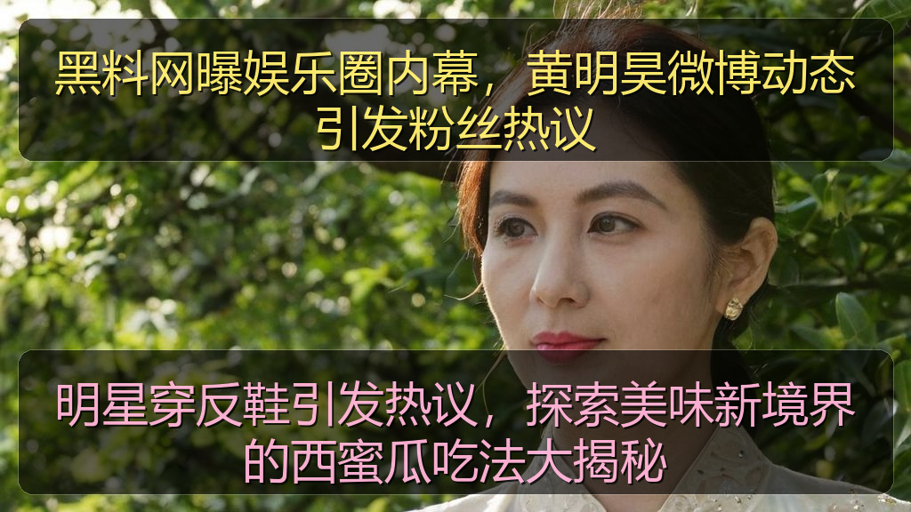 黑料网网址 - 黑料网曝娱乐圈内幕,黄明昊微博动态引发粉丝热议