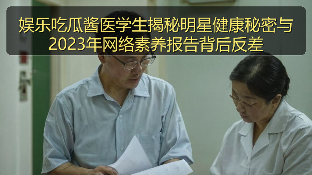 娱乐吃瓜酱医学生揭秘明星健康秘密与2023年网络素养报告背后反差