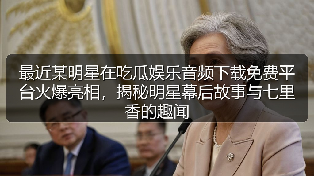 最近某明星在吃瓜娱乐音频下载免费平台火爆亮相，揭秘明星幕后故事与七里香的趣闻
