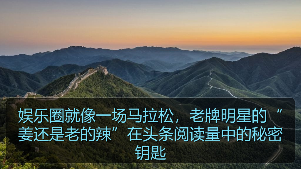 娱乐圈就像一场马拉松，老牌明星的“姜还是老的辣”在头条阅读量中的秘密钥匙