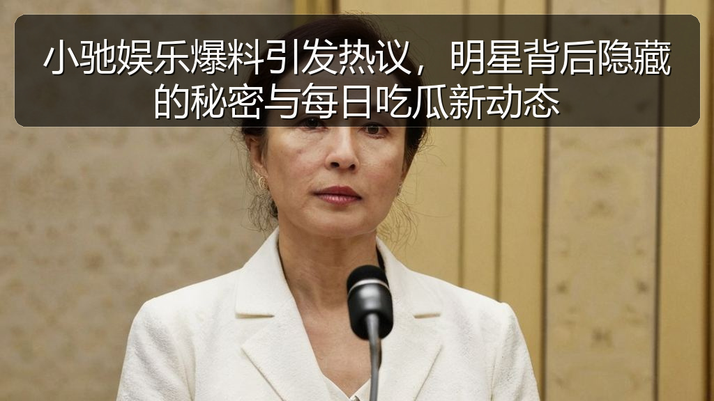 小驰娱乐爆料引发热议，明星背后隐藏的秘密与每日吃瓜新动态