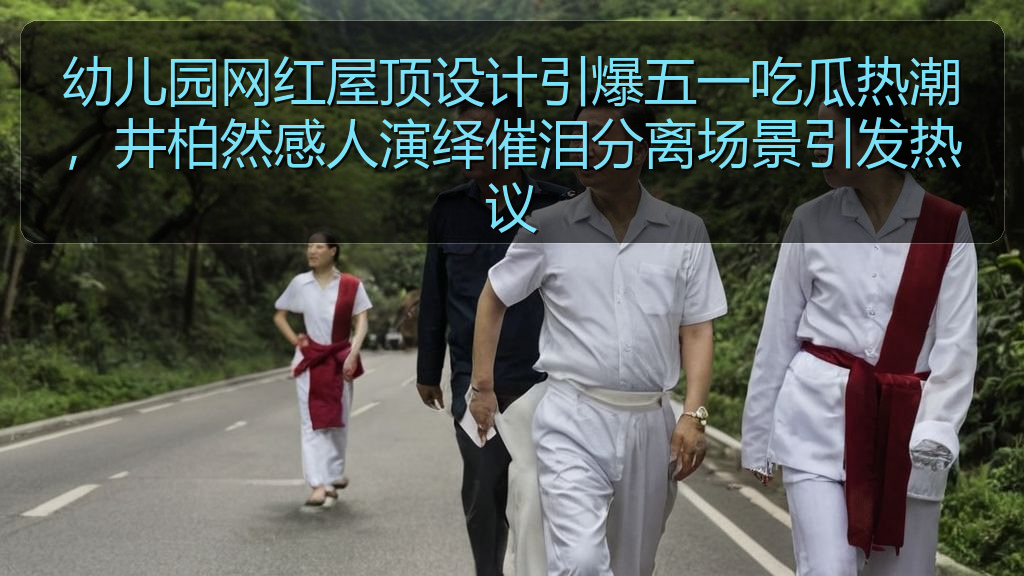 幼儿园网红屋顶设计引爆五一吃瓜热潮,井柏然感人演绎催泪分离场景引发热议