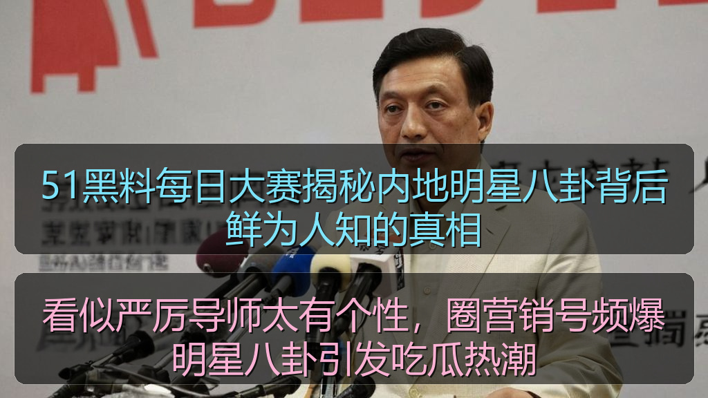51黑料每日大赛揭秘内地明星八卦背后鲜为人知的真相