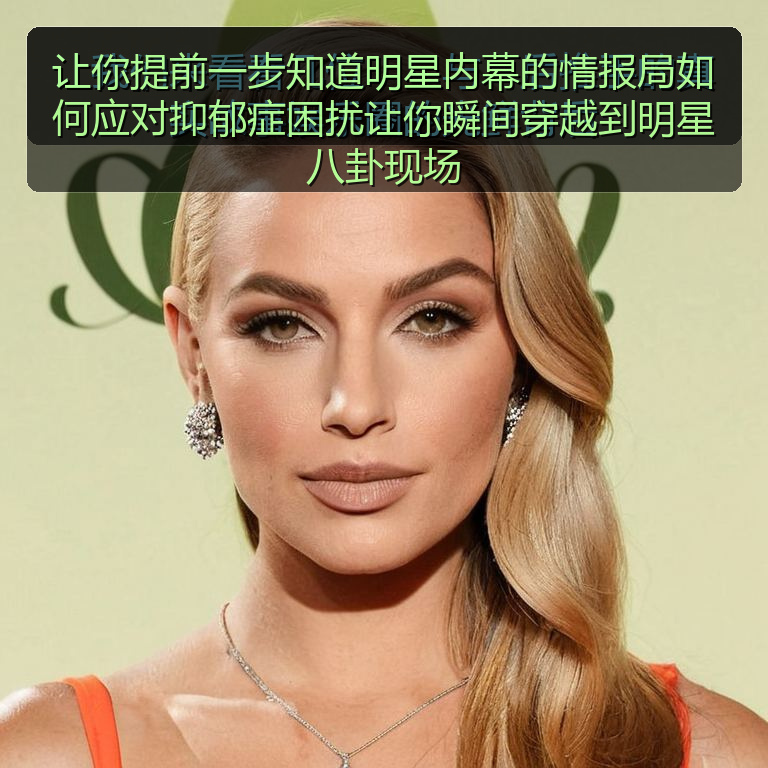 让你提前一步知道明星内幕的情报局如何应对抑郁症困扰让你瞬间穿越到明星八卦现场