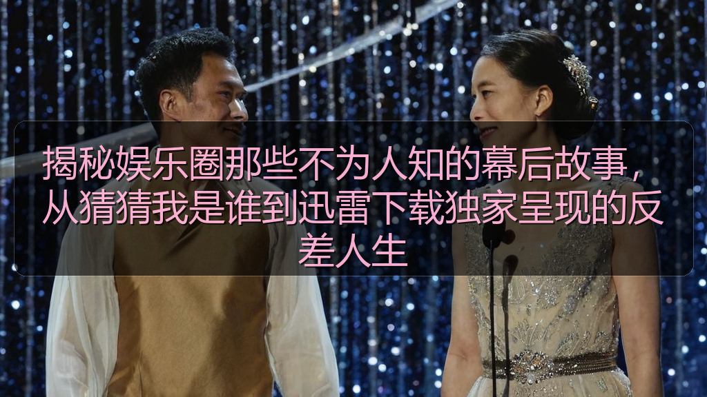 揭秘娱乐圈那些不为人知的幕后故事，从猜猜我是谁到迅雷下载独家呈现的反差人生