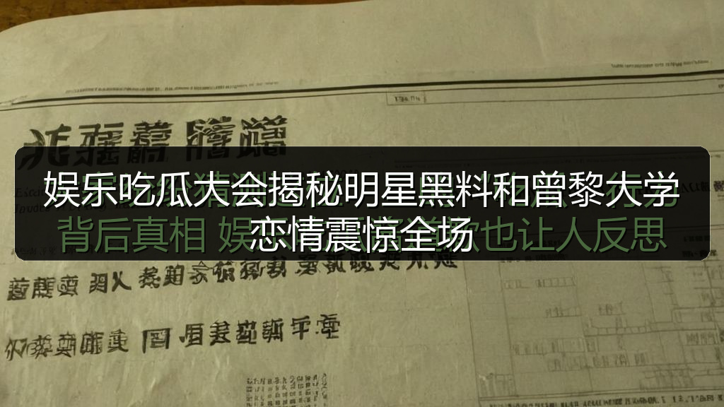 娱乐吃瓜大会揭秘明星黑料和曾黎大学恋情震惊全场