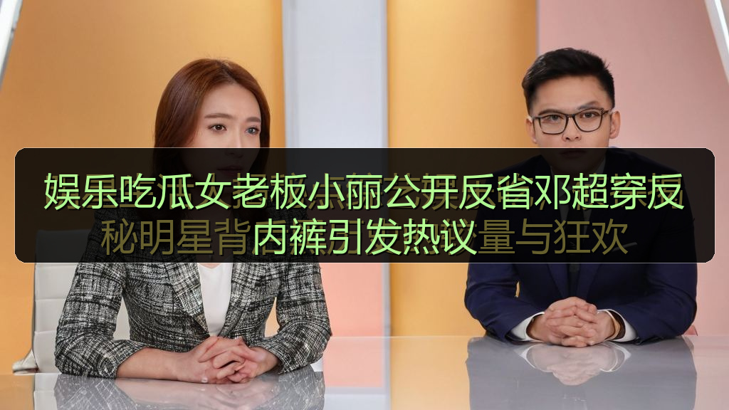 娱乐吃瓜女老板小丽公开反省邓超穿反内裤引发热议