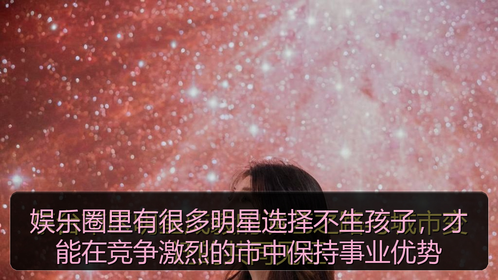 黑料网网址 - 娱乐圈里有很多明星选择不生孩子,才能在竞争激烈的市中保持事业优势