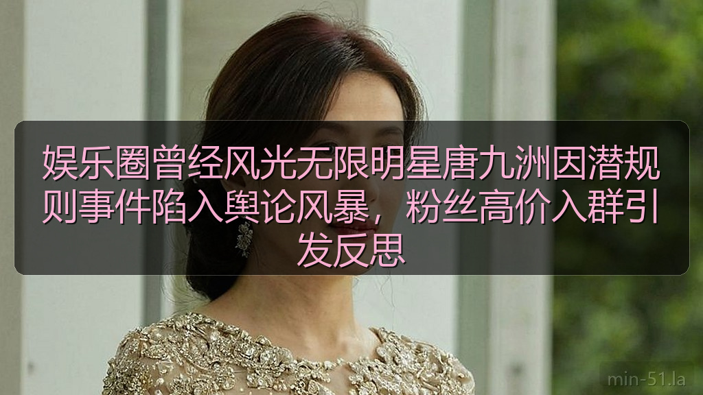 娱乐圈曾经风光无限明星唐九洲因潜规则事件陷入舆论风暴，粉丝高价入群引发反思