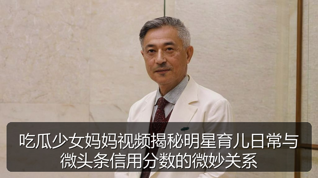 吃瓜少女妈妈视频揭秘明星育儿日常与微头条信用分数的微妙关系