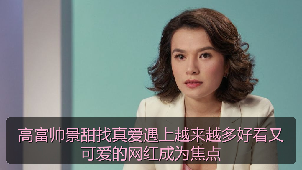 高富帅景甜找真爱遇上越来越多好看又可爱的网红成为焦点