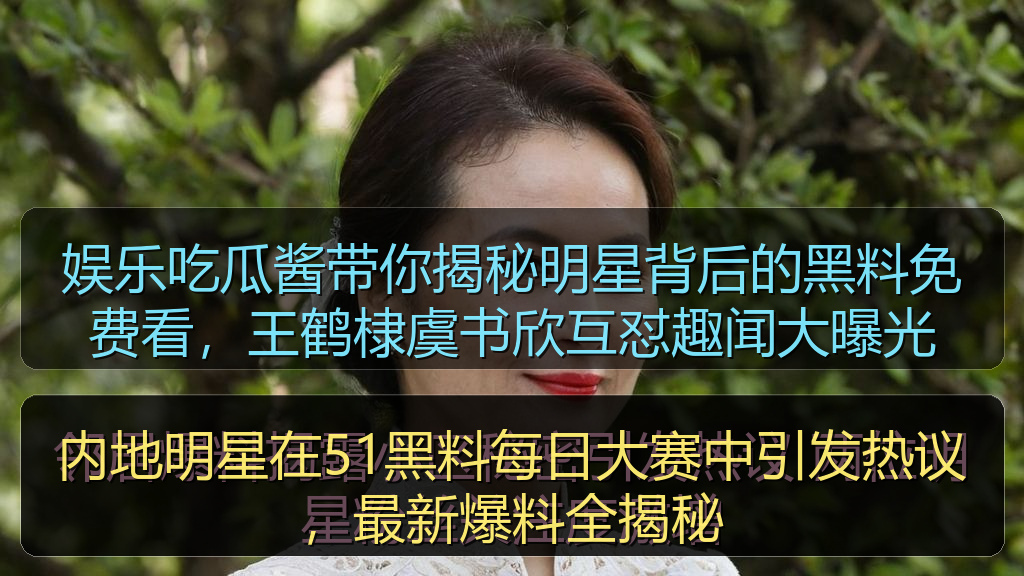 黑料网曝大瓜每日大赛 - 内地明星在51黑料每日大赛中引发热议,最新爆料全揭秘