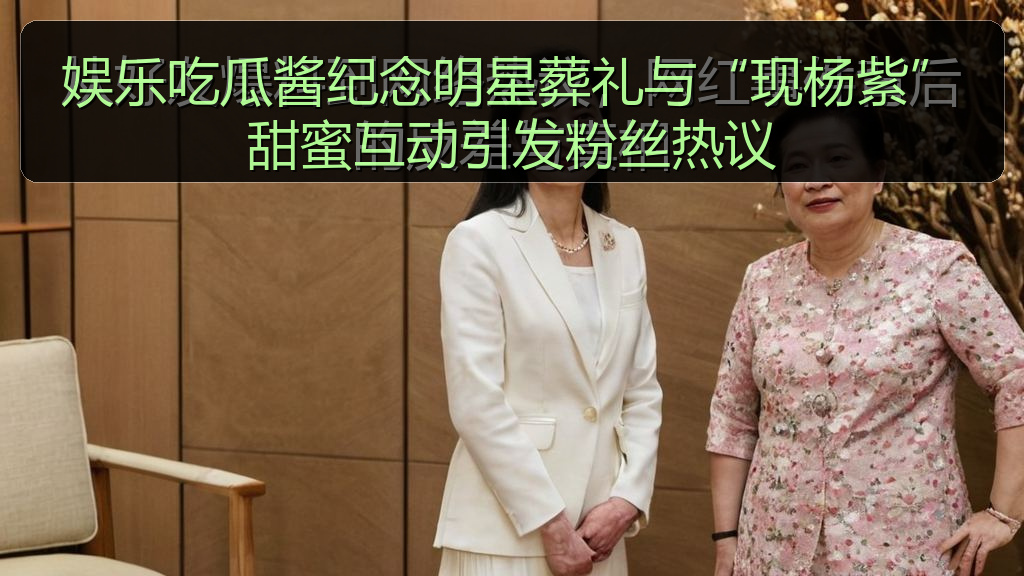 爆料网 - 娱乐吃瓜酱纪念明星葬礼与“现杨紫”甜蜜互动引发粉丝热议