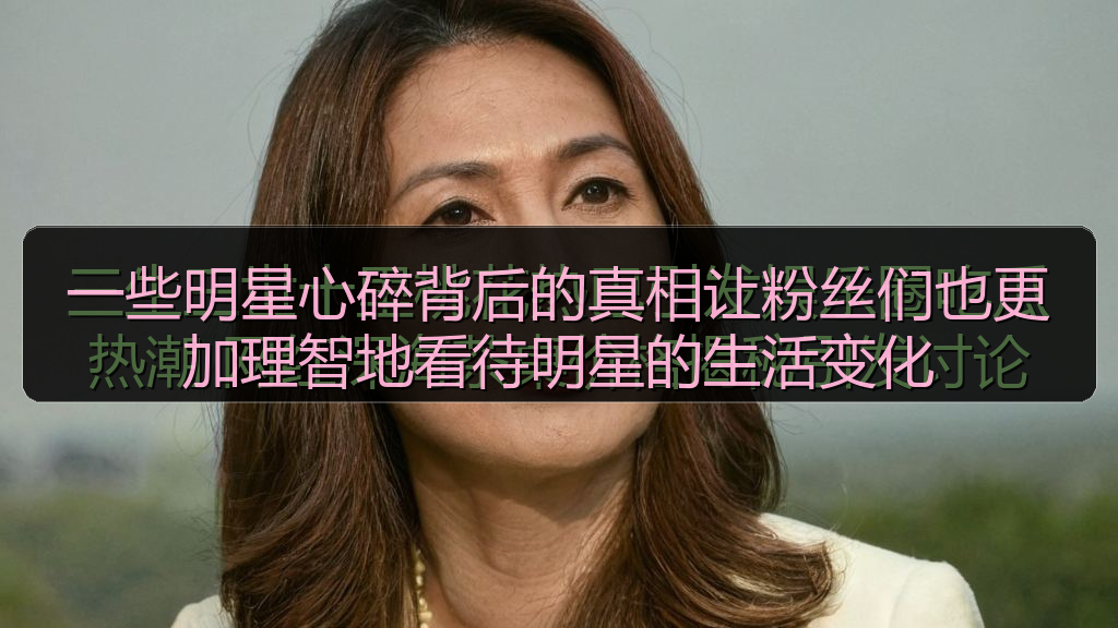 一些明星心碎背后的真相让粉丝们也更加理智地看待明星的生活变化