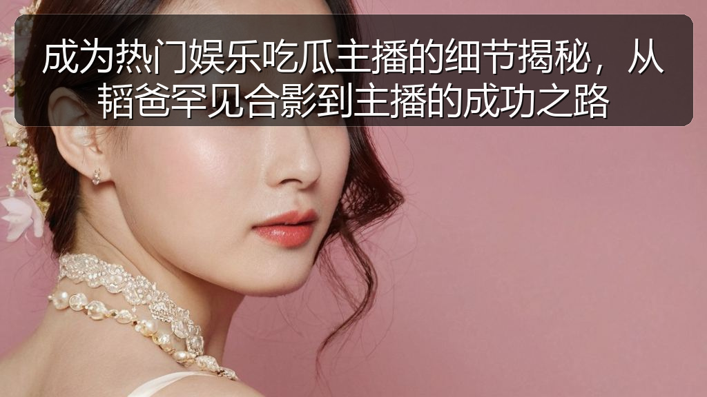 成为热门娱乐吃瓜主播的细节揭秘，从韬爸罕见合影到主播的成功之路