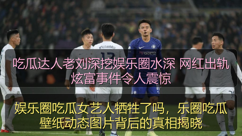 娱乐圈吃瓜女艺人牺牲了吗,乐圈吃瓜壁纸动态图片背后的真相揭晓