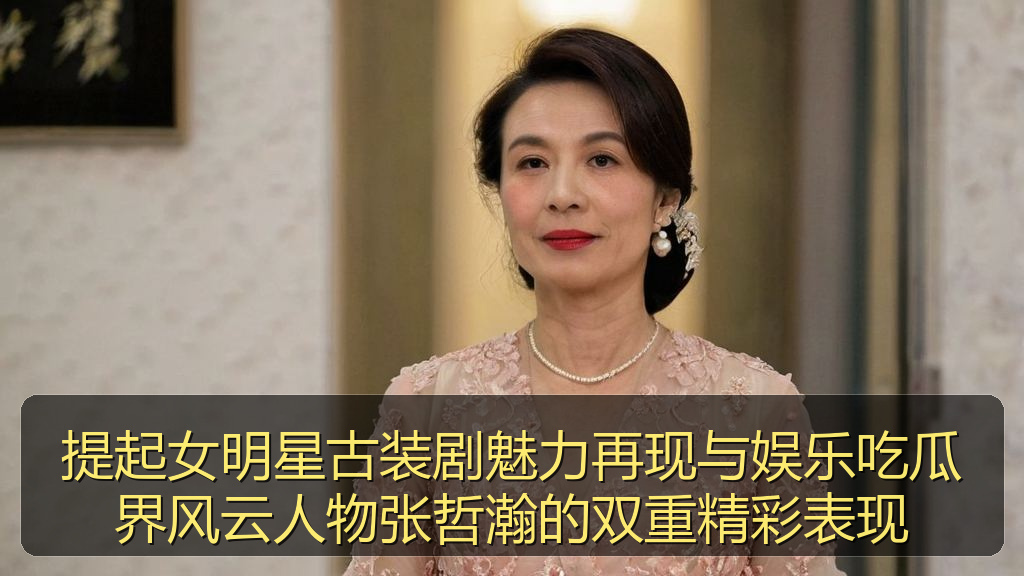 提起女明星古装剧魅力再现与娱乐吃瓜界风云人物张哲瀚的双重精彩表现