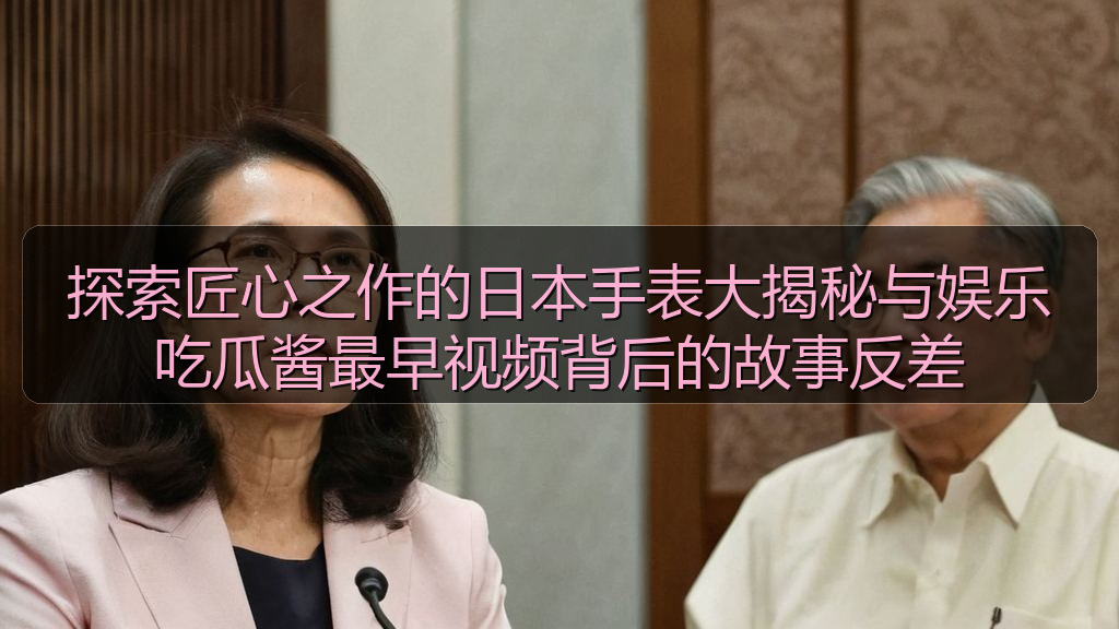 爆料网 - 探索匠心之作的日本手表大揭秘与娱乐吃瓜酱最早视频背后的故事反差
