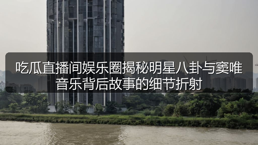 吃瓜直播间娱乐圈揭秘明星八卦与窦唯音乐背后故事的细节折射